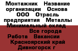 Монтажник › Название организации ­ Основа, ООО › Отрасль предприятия ­ Металлы › Минимальный оклад ­ 30 000 - Все города Работа » Вакансии   . Красноярский край,Дивногорск г.